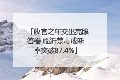 收官之年交出亮眼答卷 临沂禁毒戒断率突破87.4%
