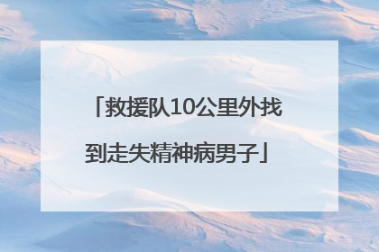 救援队10公里外找到走失精神病男子