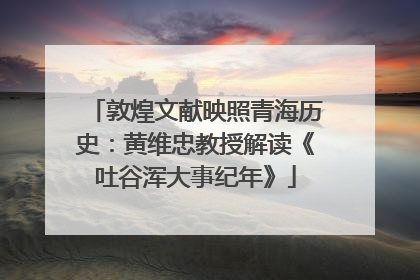 敦煌文献映照青海历史：黄维忠教授解读《吐谷浑大事纪年》