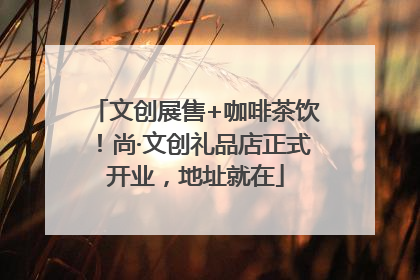 文创展售+咖啡茶饮！尚·文创礼品店正式开业，地址就在