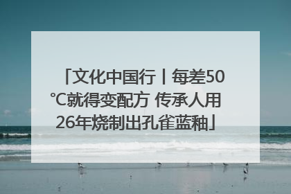 文化中国行丨每差50℃就得变配方 传承人用26年烧制出孔雀蓝釉