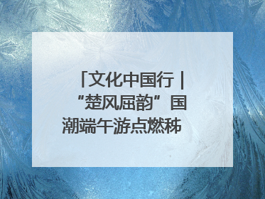 文化中国行｜“楚风屈韵”国潮端午游点燃秭归夜经济