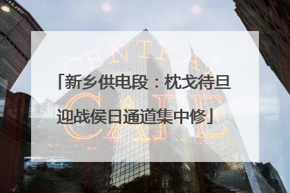 新乡供电段：枕戈待旦迎战侯日通道集中修