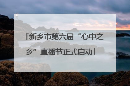 新乡市第六届“心中之乡”直播节正式启动