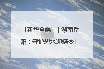 新华全媒+｜湖南岳阳：守护碧水迎蝶变