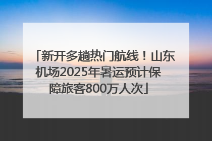 新开多趟热门航线！山东机场2025年暑运预计保障旅客800万人次