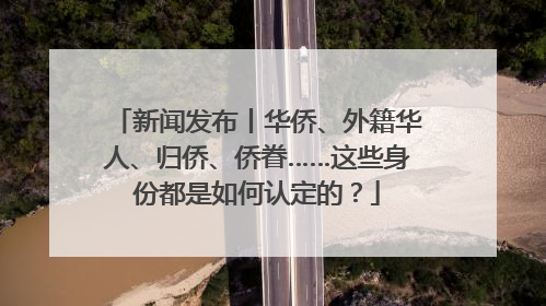 新闻发布丨华侨、外籍华人、归侨、侨眷……这些身份都是如何认定的？