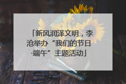 新风润泽文明，李沧举办“我们的节日·端午”主题活动