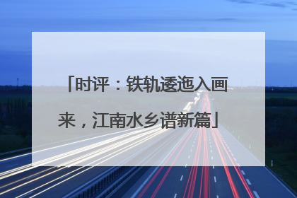 时评：铁轨逶迤入画来，江南水乡谱新篇