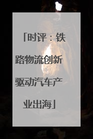 时评：铁路物流创新驱动汽车产业出海