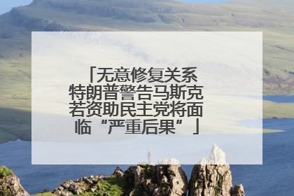 无意修复关系 特朗普警告马斯克若资助民主党将面临“严重后果”