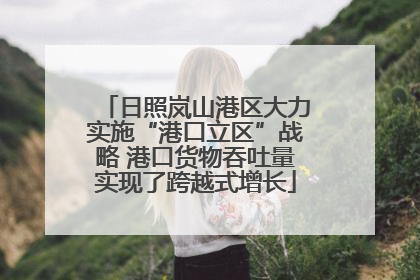 日照岚山港区大力实施“港口立区”战略 港口货物吞吐量实现了跨越式增长