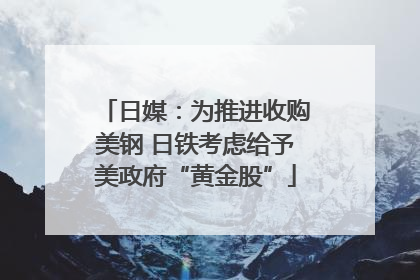 日媒：为推进收购美钢 日铁考虑给予美政府“黄金股”