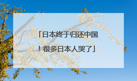 日本终于归还中国！很多日本人哭了