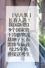 早八条丨长春入选！我国新增19个国家骨干冷链物流基地／长春雷锋车队连续25年免费接送考生