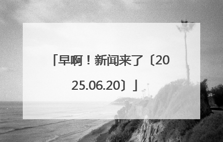 早啊！新闻来了〔2025.06.20〕