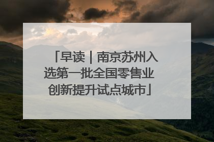 早读｜南京苏州入选第一批全国零售业创新提升试点城市
