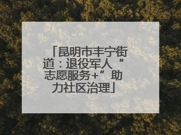 昆明市丰宁街道：退役军人“志愿服务+”助力社区治理