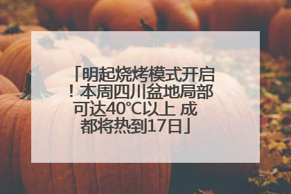 明起烧烤模式开启！本周四川盆地局部可达40℃以上 成都将热到17日