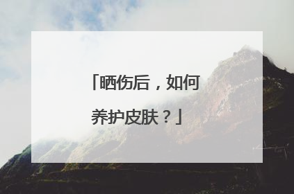 晒伤后，如何养护皮肤？