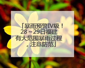 暴雨预警Ⅳ级！28～29日福建有大范围暴雨过程，注意防范