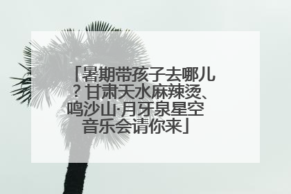 暑期带孩子去哪儿？甘肃天水麻辣烫、鸣沙山·月牙泉星空音乐会请你来