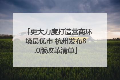 更大力度打造营商环境最优市 杭州发布8.0版改革清单