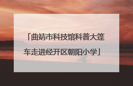 曲靖市科技馆科普大篷车走进经开区朝阳小学