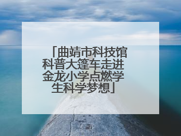 曲靖市科技馆科普大篷车走进金龙小学点燃学生科学梦想