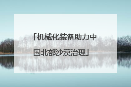 机械化装备助力中国北部沙漠治理