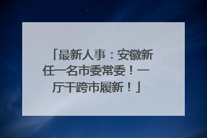 最新人事：安徽新任一名市委常委！一厅干跨市履新！