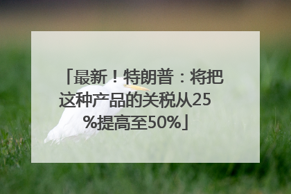 最新！特朗普：将把这种产品的关税从25%提高至50%