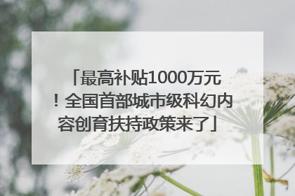最高补贴1000万元！全国首部城市级科幻内容创育扶持政策来了