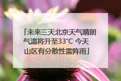 未来三天北京天气晴朗气温将升至33℃ 今天山区有分散性雷阵雨