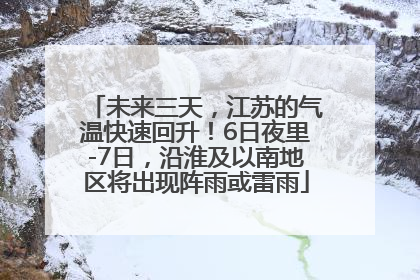 未来三天，江苏的气温快速回升！6日夜里-7日，沿淮及以南地区将出现阵雨或雷雨