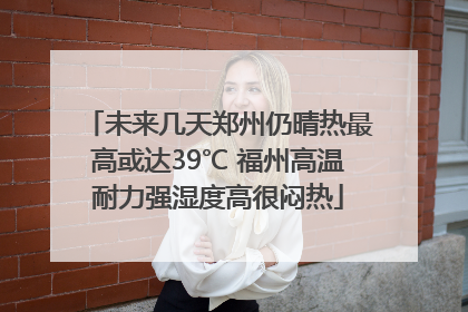 未来几天郑州仍晴热最高或达39℃ 福州高温耐力强湿度高很闷热