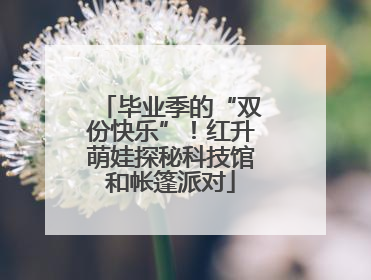 毕业季的“双份快乐”！红升萌娃探秘科技馆和帐篷派对