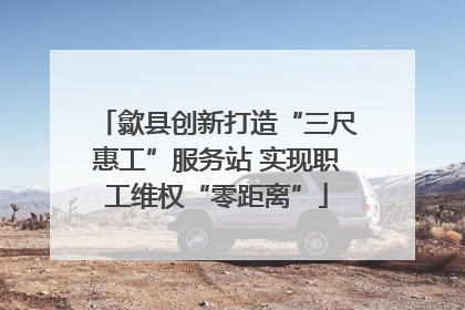 歙县创新打造“三尺惠工”服务站 实现职工维权“零距离”