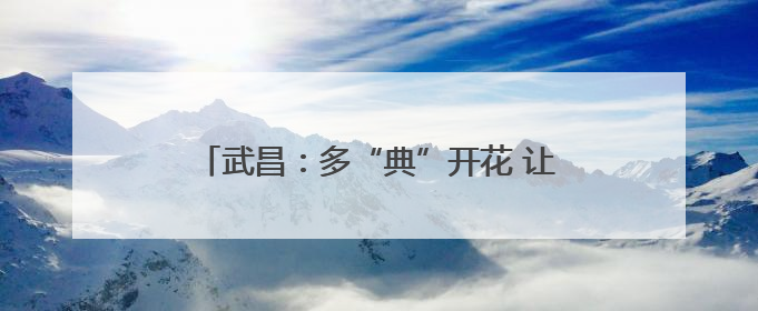 武昌：多“典”开花 让普法宣传走进百姓生活
