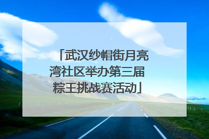 武汉纱帽街月亮湾社区举办第三届粽王挑战赛活动