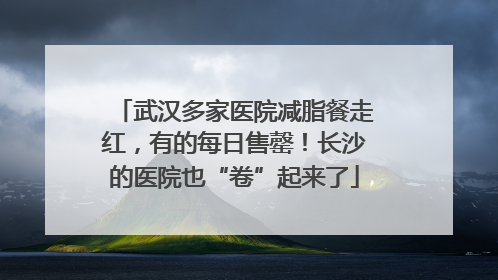 武汉多家医院减脂餐走红，有的每日售罄！长沙的医院也“卷”起来了