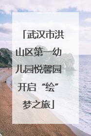 武汉市洪山区第一幼儿园悦馨园开启“绘”梦之旅