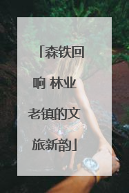 森铁回响 林业老镇的文旅新韵