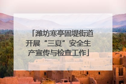 潍坊寒亭固堤街道开展“三夏”安全生产宣传与检查工作