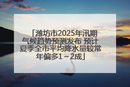 潍坊市2025年汛期气候趋势预测发布 预计夏季全市平均降水量较常年偏多1～2成