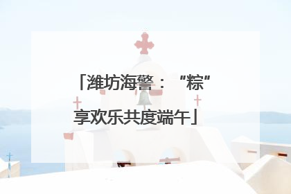 潍坊海警：“粽”享欢乐共度端午