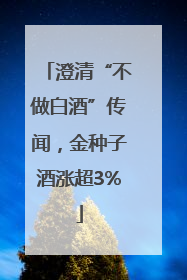 澄清“不做白酒”传闻，金种子酒涨超3%