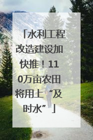 水利工程改造建设加快推！110万亩农田将用上“及时水”