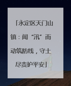 永定区天门山镇：闻“汛”而动筑防线，守土尽责护平安