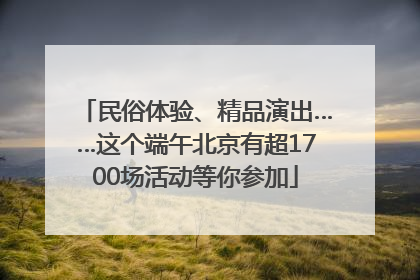 民俗体验、精品演出……这个端午北京有超1700场活动等你参加